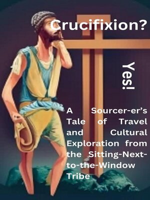 cover image of Crucifixion? Yes! a Sourcer-er's Tale of Travel and  Cultural Exploration from the Sitting-Next-to-the-Window Tribe
